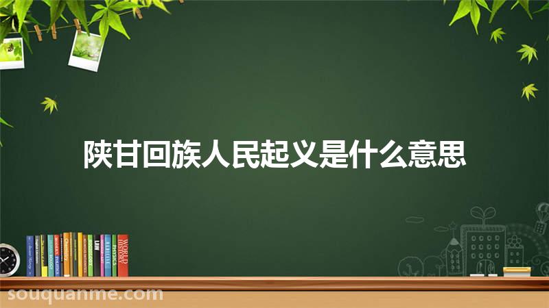 陕甘回族人民起义是什么意思 陕甘回族人民起义的读音拼音 陕甘回族人民起义的词语解释